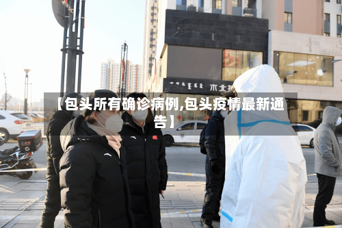 【包头所有确诊病例,包头疫情最新通告】-第3张图片