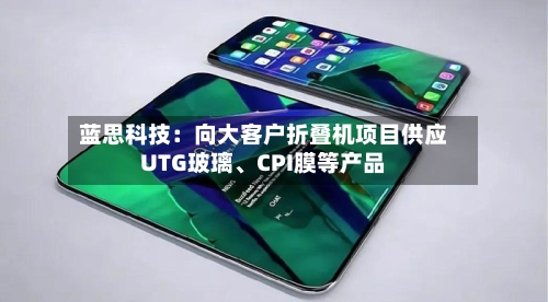 蓝思科技：向大客户折叠机项目供应UTG玻璃	、CPI膜等产品-第1张图片