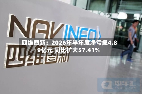 四维图新：2026年半年度净亏损4.89亿元 同比扩大57.41%