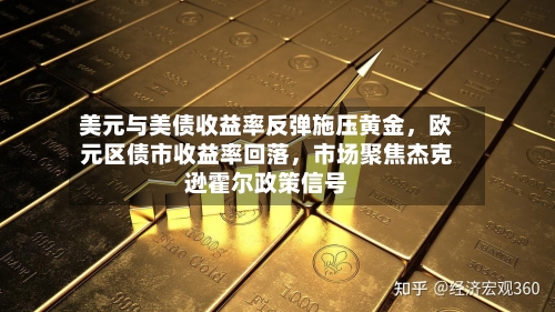 美元与美债收益率反弹施压黄金，欧元区债市收益率回落，市场聚焦杰克逊霍尔政策信号-第3张图片