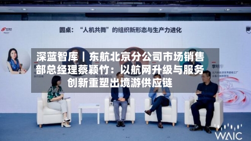 深蓝智库｜东航北京分公司市场销售部总经理蔡颖竹：以航网升级与服务创新重塑出境游供应链