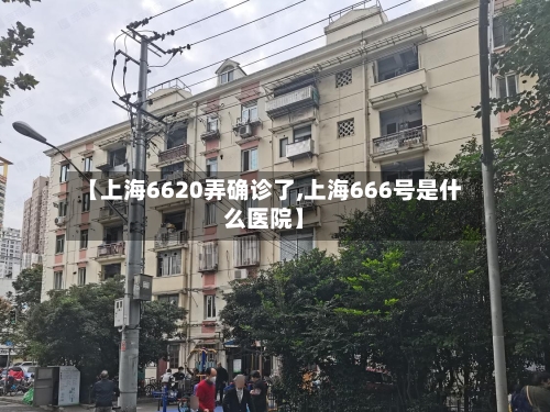 【上海6620弄确诊了,上海666号是什么医院】