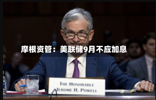 摩根资管：美联储9月不应加息