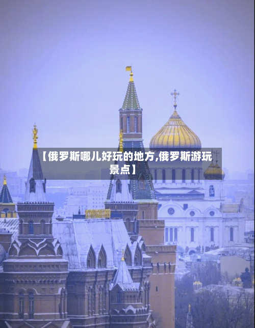 【俄罗斯哪儿好玩的地方,俄罗斯游玩景点】