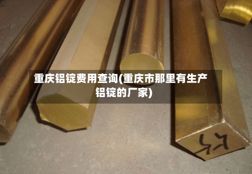 重庆铝锭费用查询(重庆市那里有生产铝锭的厂家)