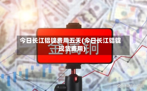 今日长江铝锭费用五天(今日长江铝锭现货费用)-第3张图片