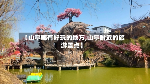 【山亭哪有好玩的地方,山亭附近的旅游景点】