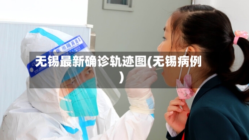 无锡最新确诊轨迹图(无锡病例)-第3张图片