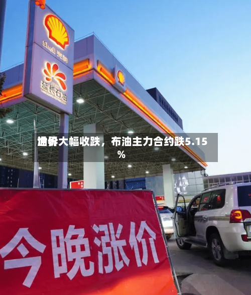 世界油价大幅收跌，布油主力合约跌5.15%-第2张图片