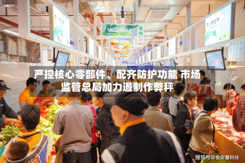 严控核心零部件、配齐防护功能 市场监管总局加力遏制作弊秤-第2张图片