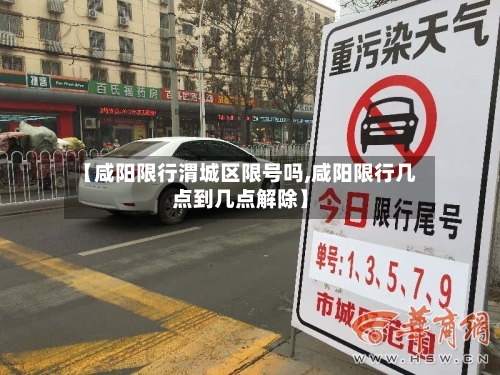 【咸阳限行渭城区限号吗,咸阳限行几点到几点解除】-第2张图片