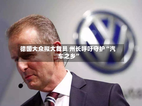 德国大众拟大裁员 州长呼吁守护“汽车之乡”-第3张图片