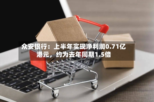 众安银行：上半年实现净利润0.71亿港元	，约为去年同期1.5倍-第3张图片