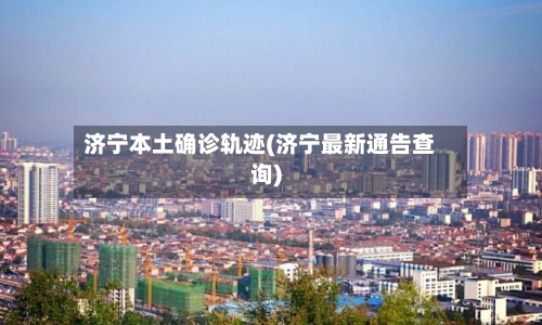 济宁本土确诊轨迹(济宁最新通告查询)