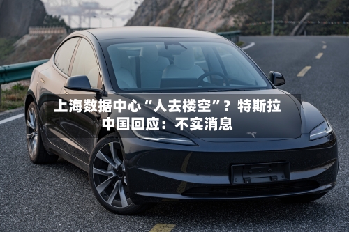 上海数据中心“人去楼空”？特斯拉中国回应：不实消息-第2张图片