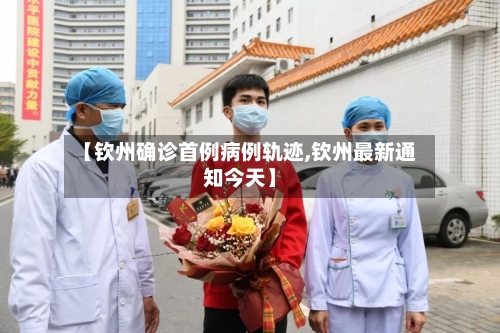 【钦州确诊首例病例轨迹,钦州最新通知今天】