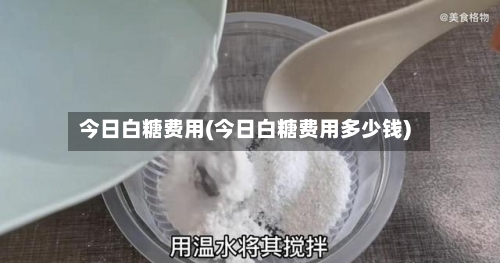 今日白糖费用(今日白糖费用多少钱)-第2张图片