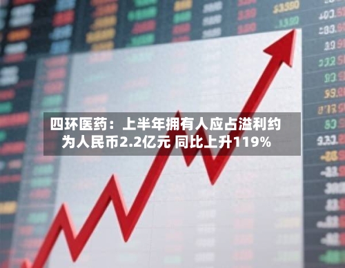 四环医药：上半年拥有人应占溢利约为人民币2.2亿元 同比上升119%-第3张图片