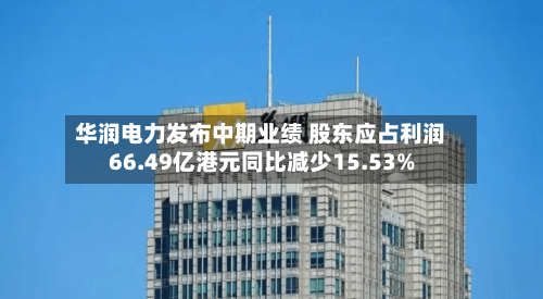 华润电力发布中期业绩 股东应占利润66.49亿港元同比减少15.53%-第2张图片