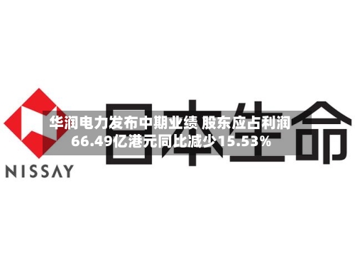 华润电力发布中期业绩 股东应占利润66.49亿港元同比减少15.53%-第3张图片