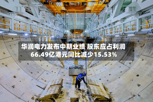 华润电力发布中期业绩 股东应占利润66.49亿港元同比减少15.53%-第1张图片