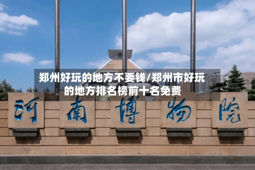 郑州好玩的地方不要钱/郑州市好玩的地方排名榜前十名免费