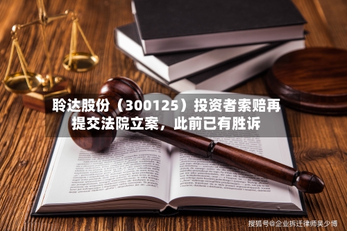 聆达股份（300125）投资者索赔再提交法院立案，此前已有胜诉-第2张图片