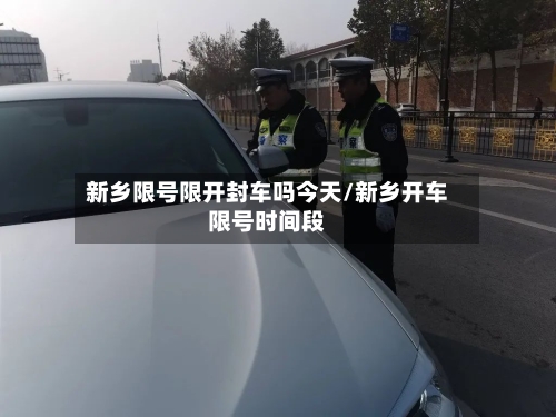 新乡限号限开封车吗今天/新乡开车限号时间段-第2张图片