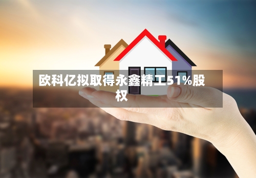 欧科亿拟取得永鑫精工51%股权