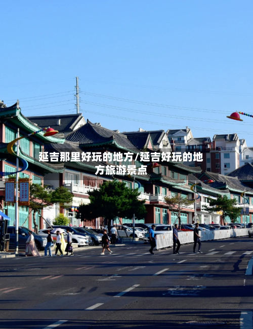 延吉那里好玩的地方/延吉好玩的地方旅游景点