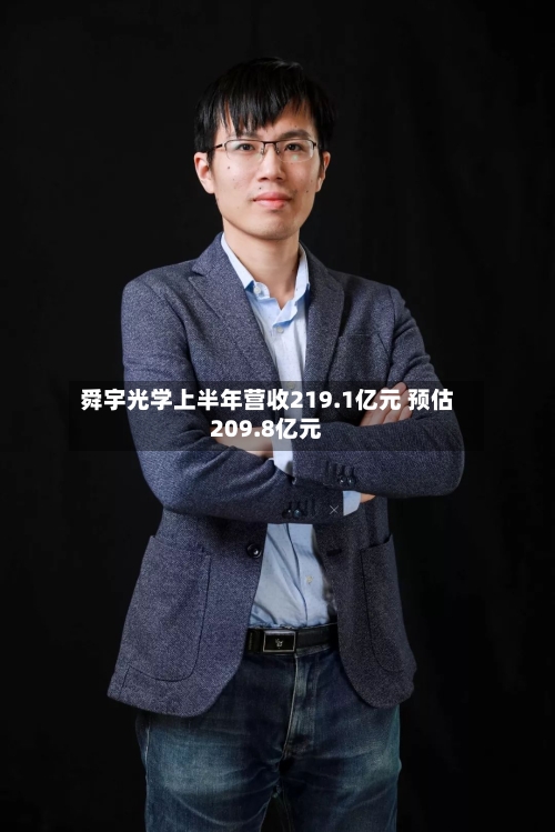 舜宇光学上半年营收219.1亿元 预估209.8亿元-第1张图片