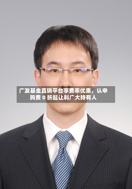 广发基金直销平台享费率优惠，认申购费 0 折起让利广大持有人-第2张图片