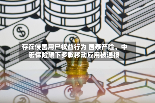 存在侵害用户权益行为 国泰产险、中宏保险旗下多款移动应用被通报-第2张图片