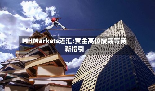 MHMarkets迈汇:黄金高位震荡等待新指引-第1张图片