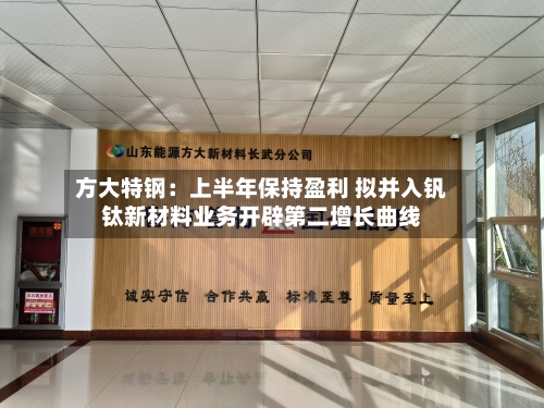 方大特钢：上半年保持盈利 拟并入钒钛新材料业务开辟第二增长曲线-第1张图片