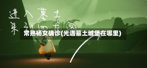 常熟杨女确诊(光遇墓土城堡在哪里)