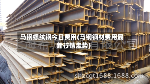 马钢螺纹钢今日费用(马钢钢材费用最新行情走势)-第2张图片