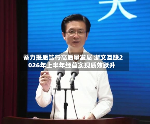 蓄力提质笃行高质量发展 浙文互联2026年上半年经营实现质效跃升-第1张图片