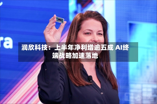 润欣科技：上半年净利增逾五成 AI终端战略加速落地