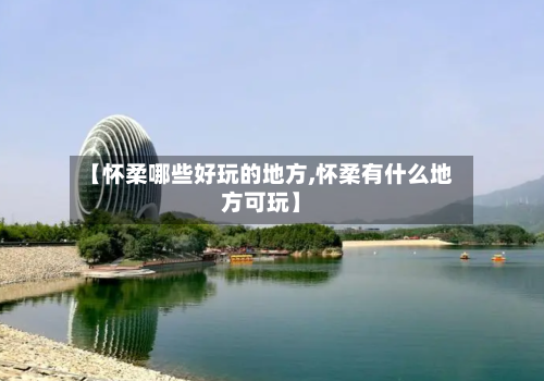【怀柔哪些好玩的地方,怀柔有什么地方可玩】