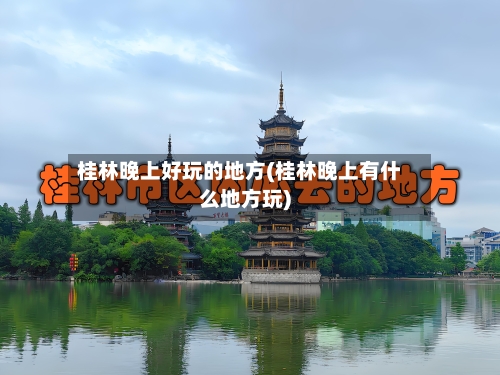桂林晚上好玩的地方(桂林晚上有什么地方玩)