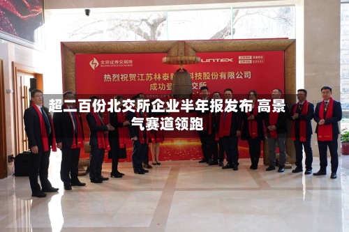超二百份北交所企业半年报发布 高景气赛道领跑