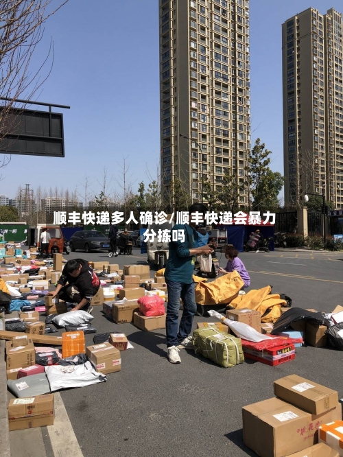 顺丰快递多人确诊/顺丰快递会暴力分拣吗