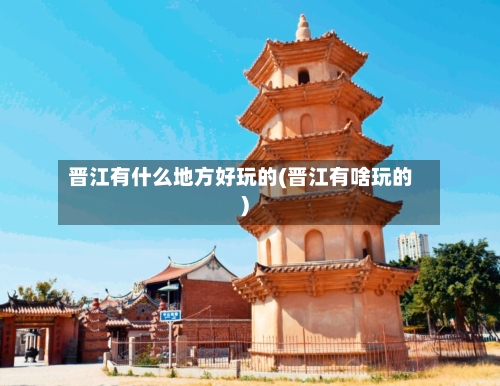 晋江有什么地方好玩的(晋江有啥玩的)-第2张图片