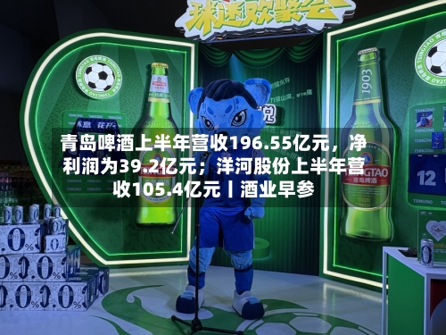 青岛啤酒上半年营收196.55亿元	，净利润为39.2亿元；洋河股份上半年营收105.4亿元丨酒业早参-第3张图片