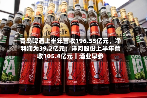青岛啤酒上半年营收196.55亿元，净利润为39.2亿元；洋河股份上半年营收105.4亿元丨酒业早参-第2张图片