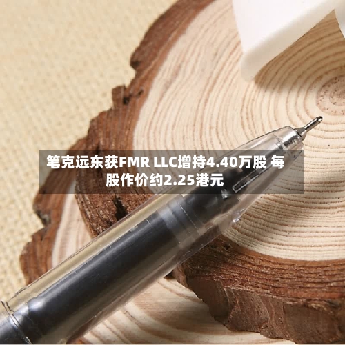笔克远东获FMR LLC增持4.40万股 每股作价约2.25港元-第2张图片