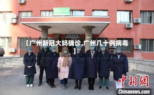 【广州新冠大妈确诊,广州几十例病毒】