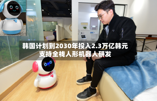 韩国计划到2030年投入2.3万亿韩元支持全栈人形机器人研发-第2张图片