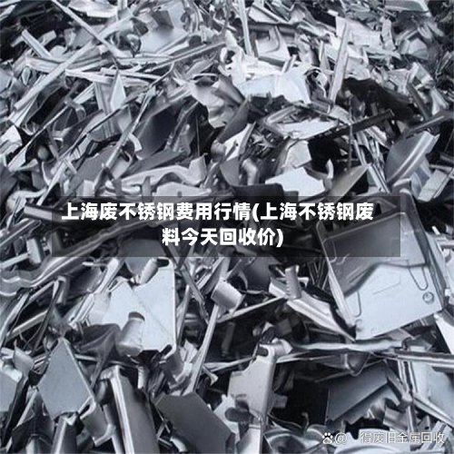 上海废不锈钢费用行情(上海不锈钢废料今天回收价)-第2张图片